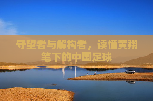 守望者与解构者,读懂黄翔笔下的中国足球