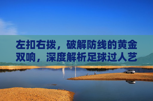 左扣右拨，破解防线的黄金双响，深度解析足球过人艺术