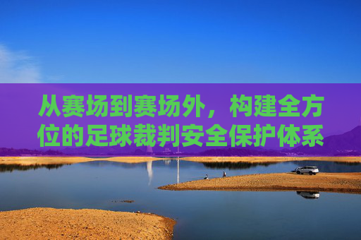 从赛场到赛场外,构建全方位的足球裁判安全保护体系