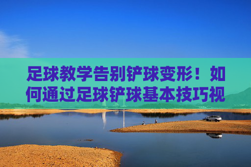足球教学告别铲球变形!如何通过足球铲球基本技巧视频掌握防守艺术