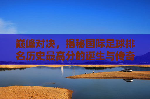 巅峰对决，揭秘国际足球排名历史最高分的诞生与传奇