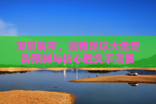深度解析,最新足球大盘走势预判与核心胜负手洞察