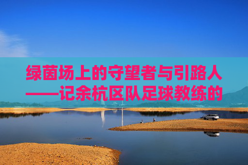 绿茵场上的守望者与引路人——记余杭区队足球教练的坚守与传承