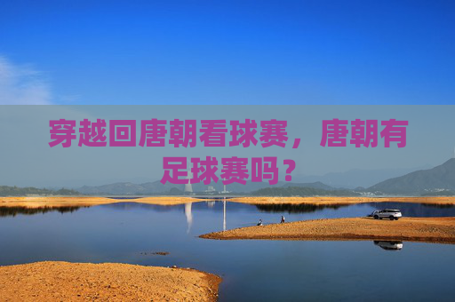穿越回唐朝看球赛,唐朝有足球赛吗?