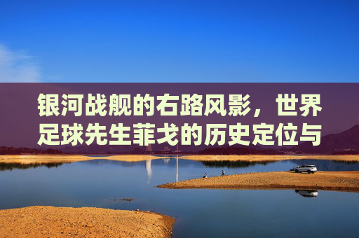 银河战舰的右路风影，世界足球先生菲戈的历史定位与传奇色彩