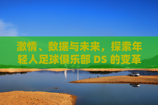 激情、数据与未来,探索年轻人足球俱乐部 DS 的变革之路