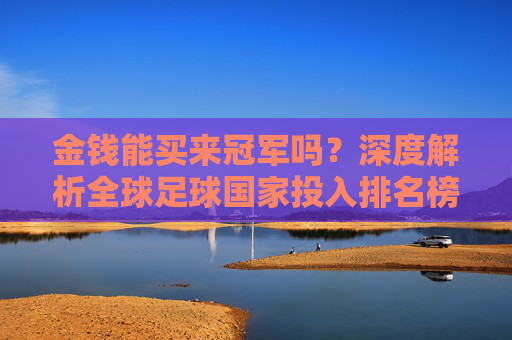 金钱能买来冠军吗?深度解析全球足球国家投入排名榜