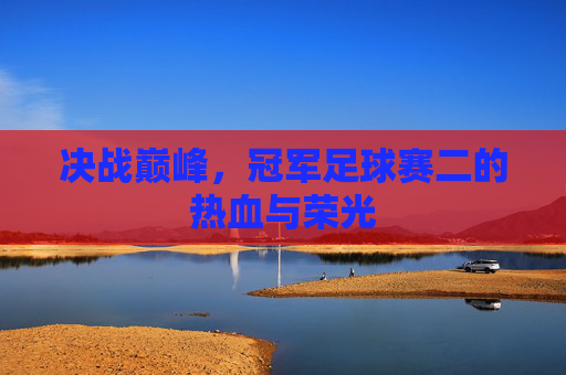 决战巅峰，冠军足球赛二的热血与荣光