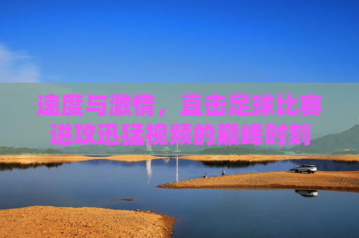 速度与激情,直击足球比赛进攻迅猛视频的巅峰时刻