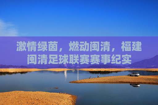 激情绿茵，燃动闽清，福建闽清足球联赛赛事纪实