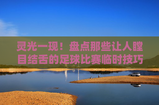 灵光一现!盘点那些让人瞠目结舌的足球比赛临时技巧视频