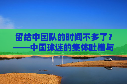 留给中国队的时间不多了?——中国球迷的集体吐槽与看个乐子的新常态