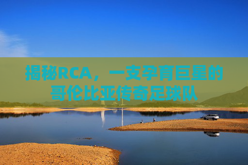 揭秘RCA,一支孕育巨星的哥伦比亚传奇足球队