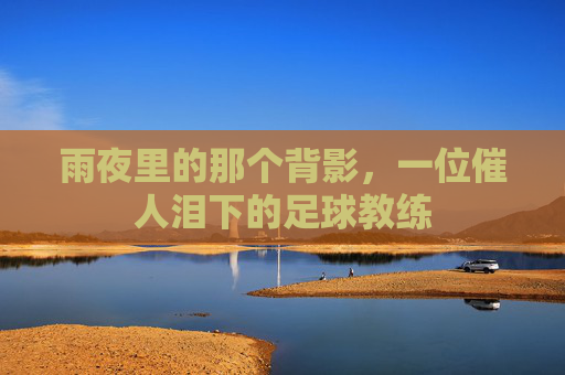 雨夜里的那个背影，一位催人泪下的足球教练