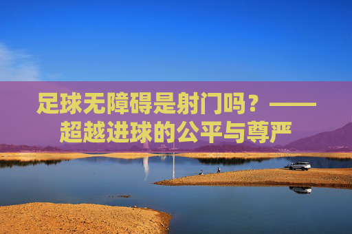 足球无障碍是射门吗?——超越进球的公平与尊严