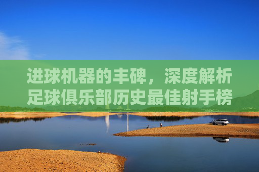 进球机器的丰碑,深度解析足球俱乐部历史最佳射手榜