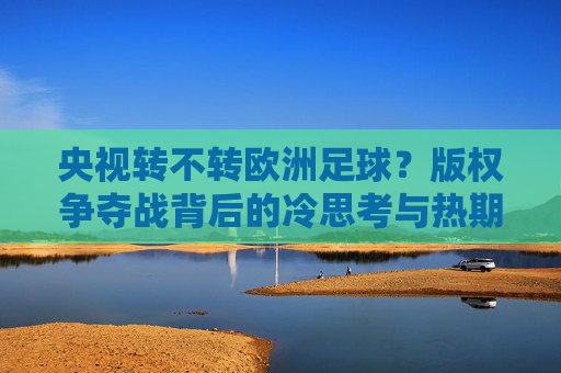 央视转不转欧洲足球?版权争夺战背后的冷思考与热期待