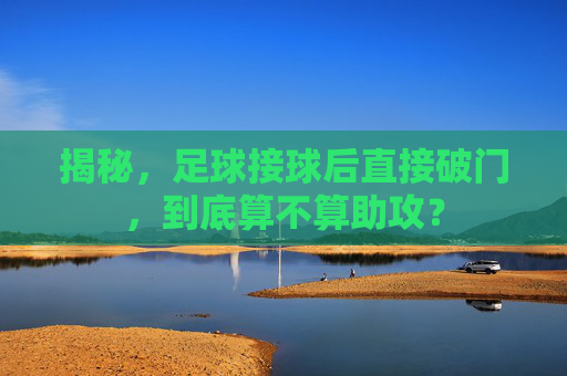 揭秘,足球接球后直接破门,到底算不算助攻?