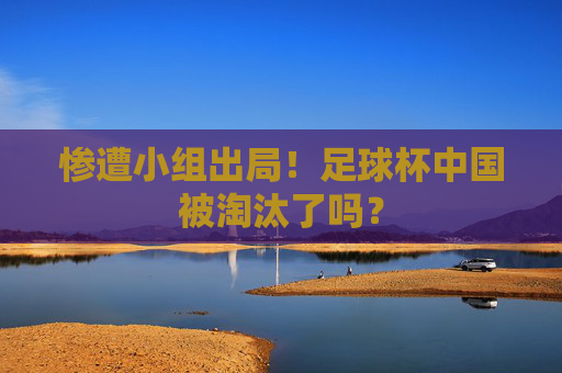 惨遭小组出局!足球杯中国被淘汰了吗?