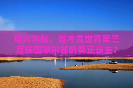 烽火再起,谁才是世界第三足球国家排名的真正霸主?