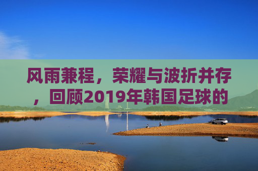 风雨兼程,荣耀与波折并存,回顾2019年韩国足球的激荡岁月
