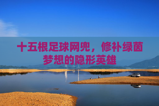 十五根足球网兜,修补绿茵梦想的隐形英雄