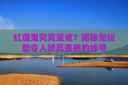 红魔鬼究竟是谁?揭秘足坛最令人闻风丧胆的绰号