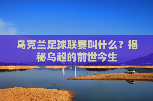 乌克兰足球联赛叫什么?揭秘乌超的前世今生