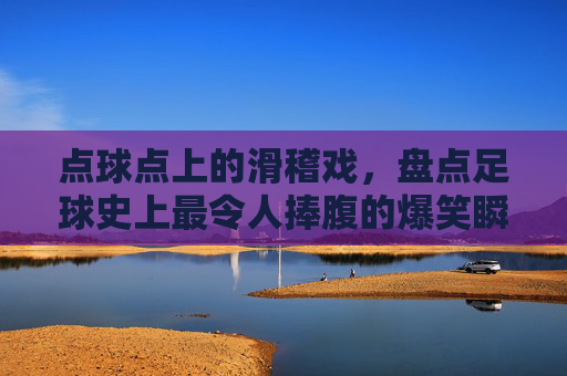 点球点上的滑稽戏,盘点足球史上最令人捧腹的爆笑瞬间