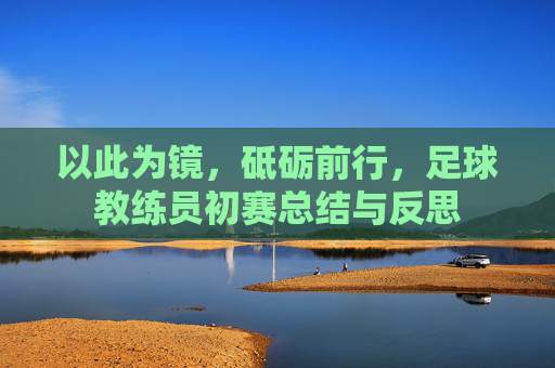 以此为镜,砥砺前行,足球教练员初赛总结与反思