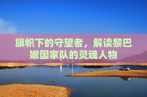 旗帜下的守望者,解读黎巴嫩国家队的灵魂人物