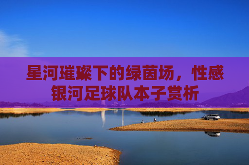 星河璀璨下的绿茵场，性感银河足球队本子赏析