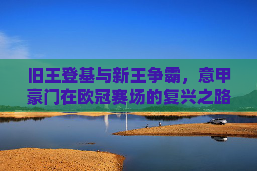 旧王登基与新王争霸，意甲豪门在欧冠赛场的复兴之路