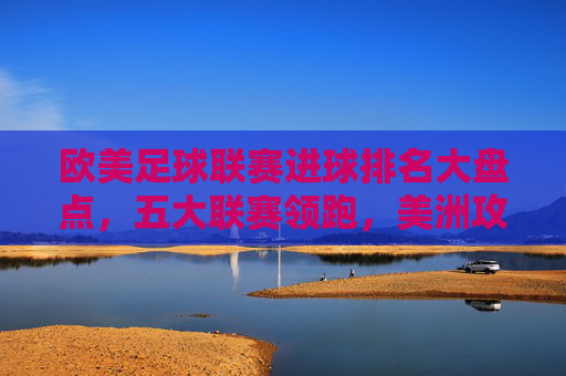 欧美足球联赛进球排名大盘点，五大联赛领跑，美洲攻势足球强势崛起