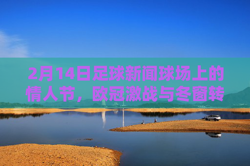 2月14日足球新闻球场上的情人节,欧冠激战与冬窗转会大戏
