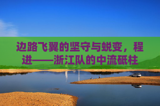 边路飞翼的坚守与蜕变，程进——浙江队的中流砥柱