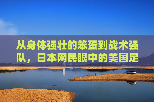 从身体强壮的笨蛋到战术强队,日本网民眼中的美国足球进化论