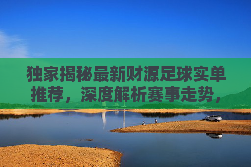 独家揭秘最新财源足球实单推荐,深度解析赛事走势,精准锁定收米机会