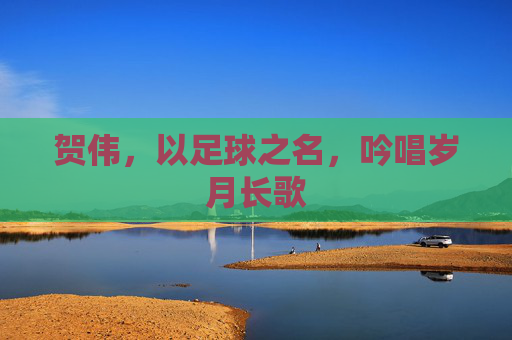 贺伟,以足球之名,吟唱岁月长歌