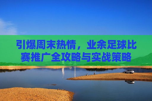 引爆周末热情，业余足球比赛推广全攻略与实战策略