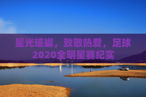 星光璀璨,致敬热爱,足球2020全明星赛纪实