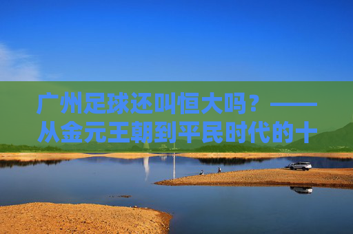 广州足球还叫恒大吗？——从金元王朝到平民时代的十年变迁