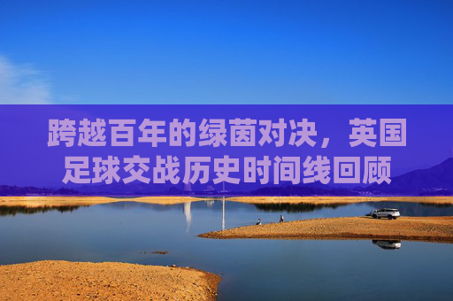 跨越百年的绿茵对决,英国足球交战历史时间线回顾