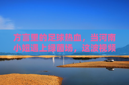 方言里的足球热血,当河南小妞遇上绿茵场,这波视频太上头了!