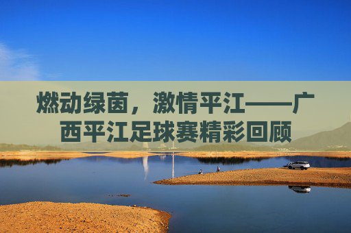 燃动绿茵,激情平江——广西平江足球赛精彩回顾