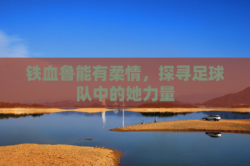 铁血鲁能有柔情,探寻足球队中的她力量