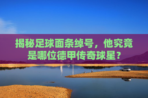 揭秘足球面条绰号,他究竟是哪位德甲传奇球星?