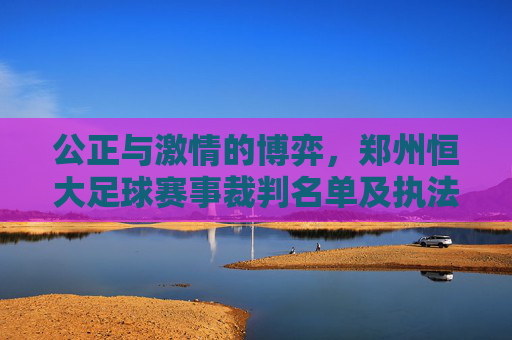 公正与激情的博弈，郑州恒大足球赛事裁判名单及执法风格深度解析