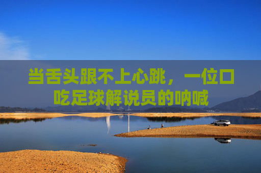 当舌头跟不上心跳，一位口吃足球解说员的呐喊