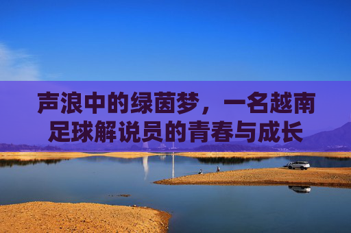 声浪中的绿茵梦,一名越南足球解说员的青春与成长